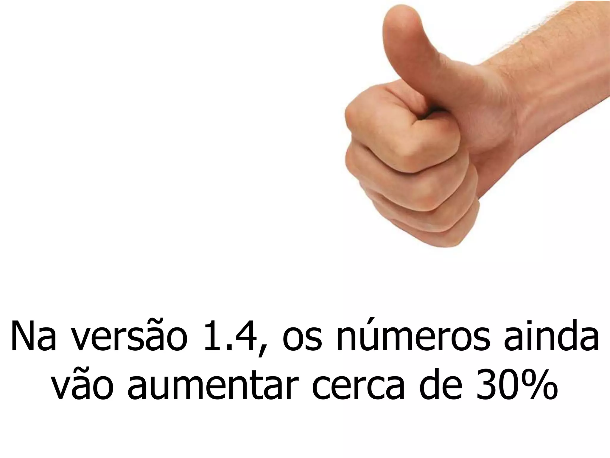 Na versão 1.4, os números ainda
vão aumentar cerca de 30%
 
