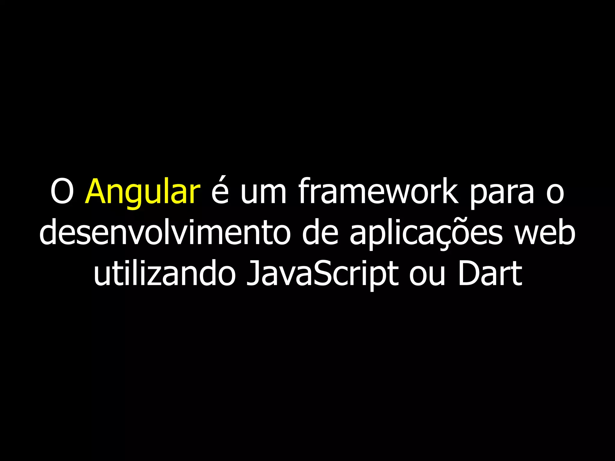 O Angular é um framework para o
desenvolvimento de aplicações web
utilizando JavaScript ou Dart
 