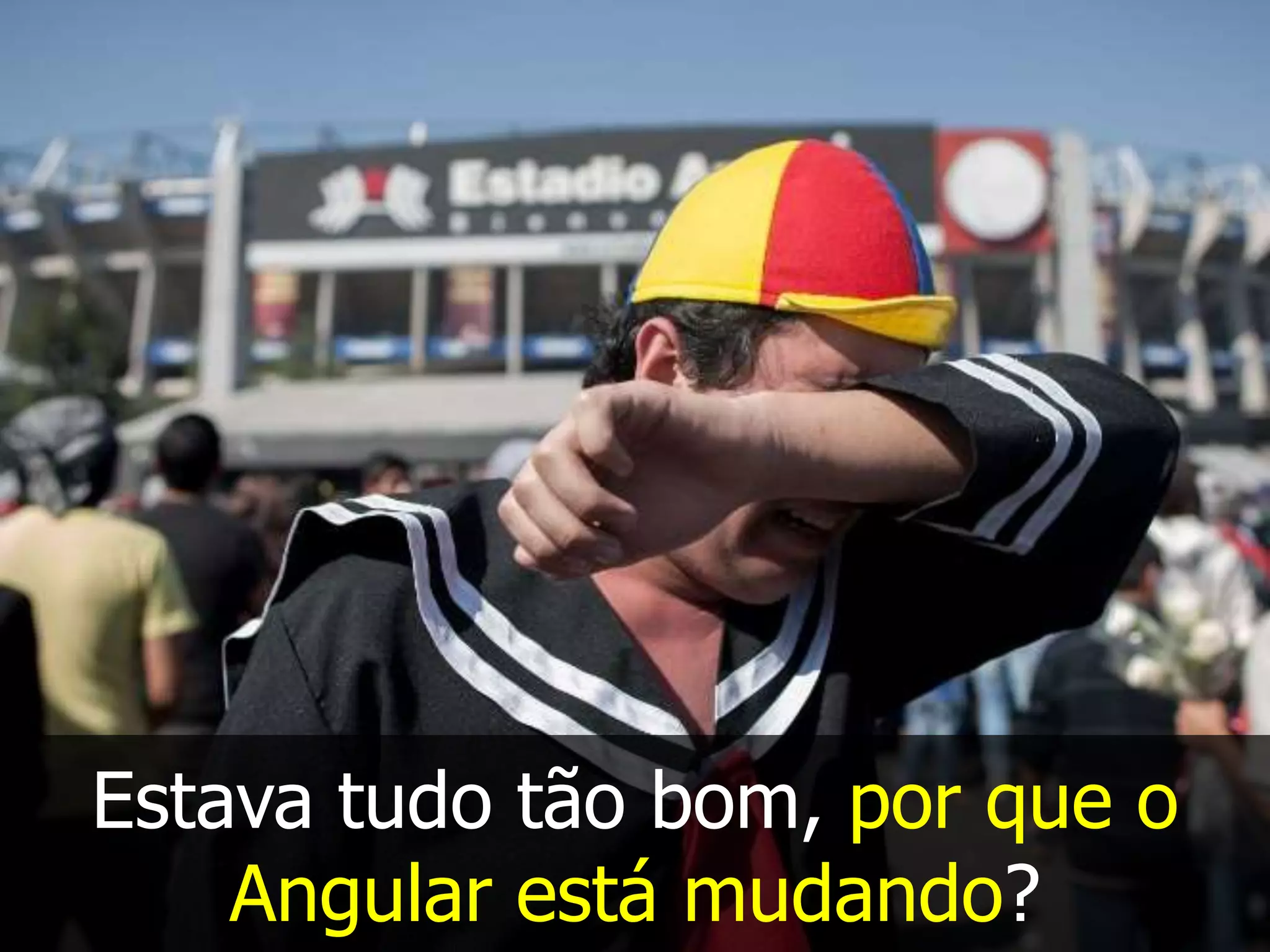 Estava tudo tão bom, por que o
Angular está mudando?
 