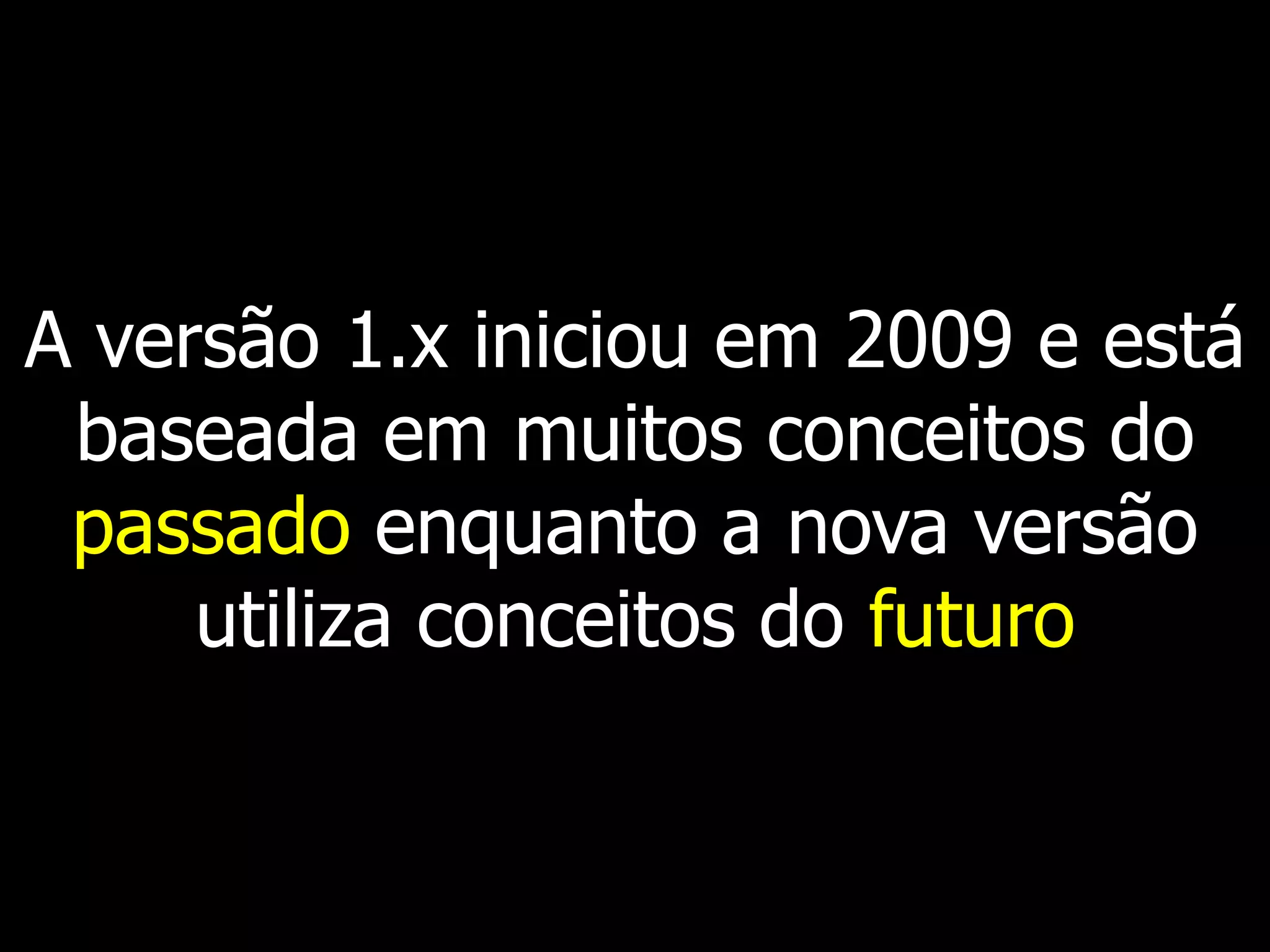 A versão 1.x iniciou em 2009 e está
baseada em muitos conceitos do
passado enquanto a nova versão
utiliza conceitos do futuro
 