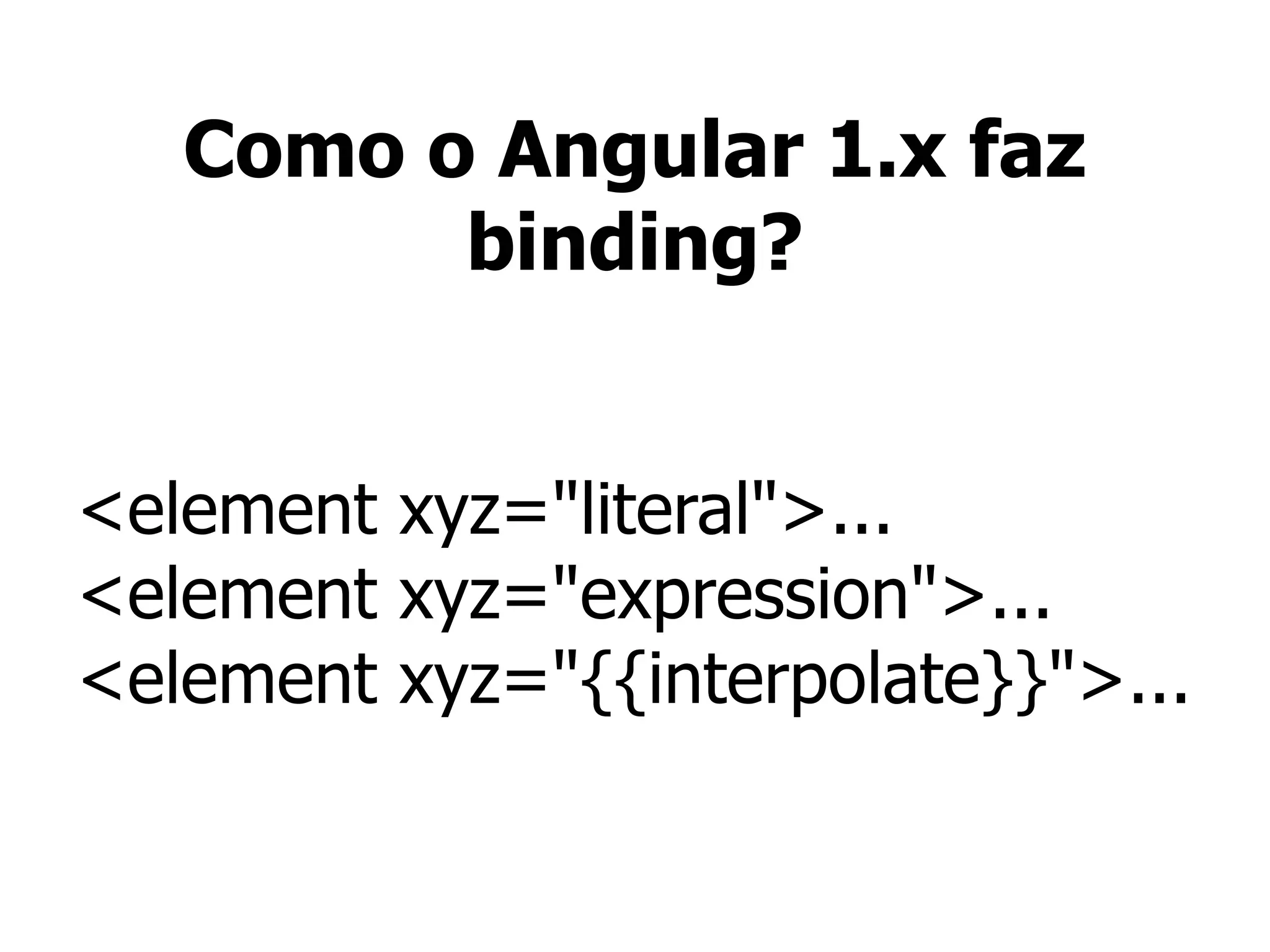Como o Angular 1.x faz
binding?
<element xyz="literal">...
<element xyz="expression">...
<element xyz="{{interpolate}}">...
 