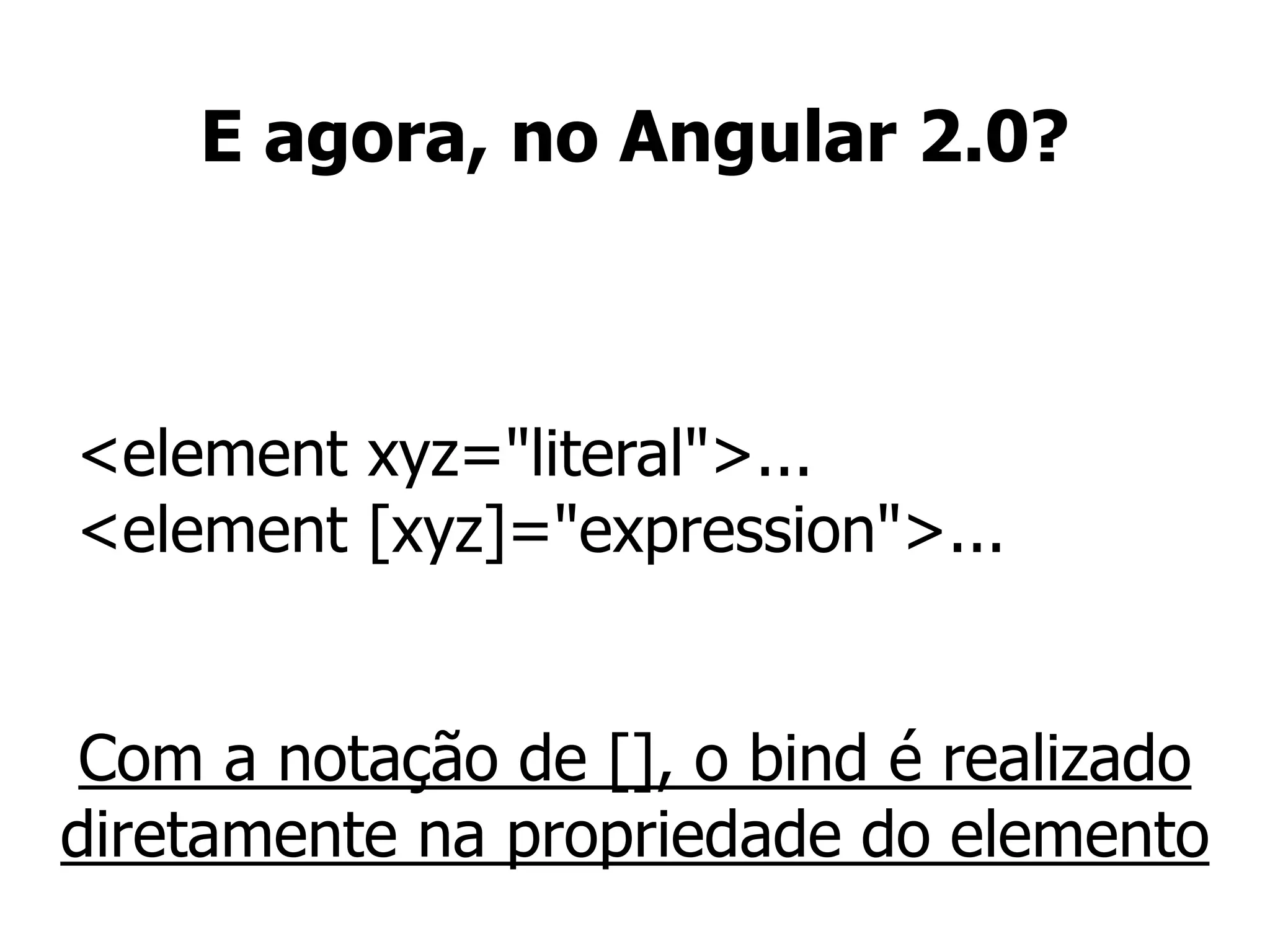 E agora, no Angular 2.0?
<element xyz="literal">...
<element [xyz]="expression">...
Com a notação de [], o bind é realizado
diretamente na propriedade do elemento
 