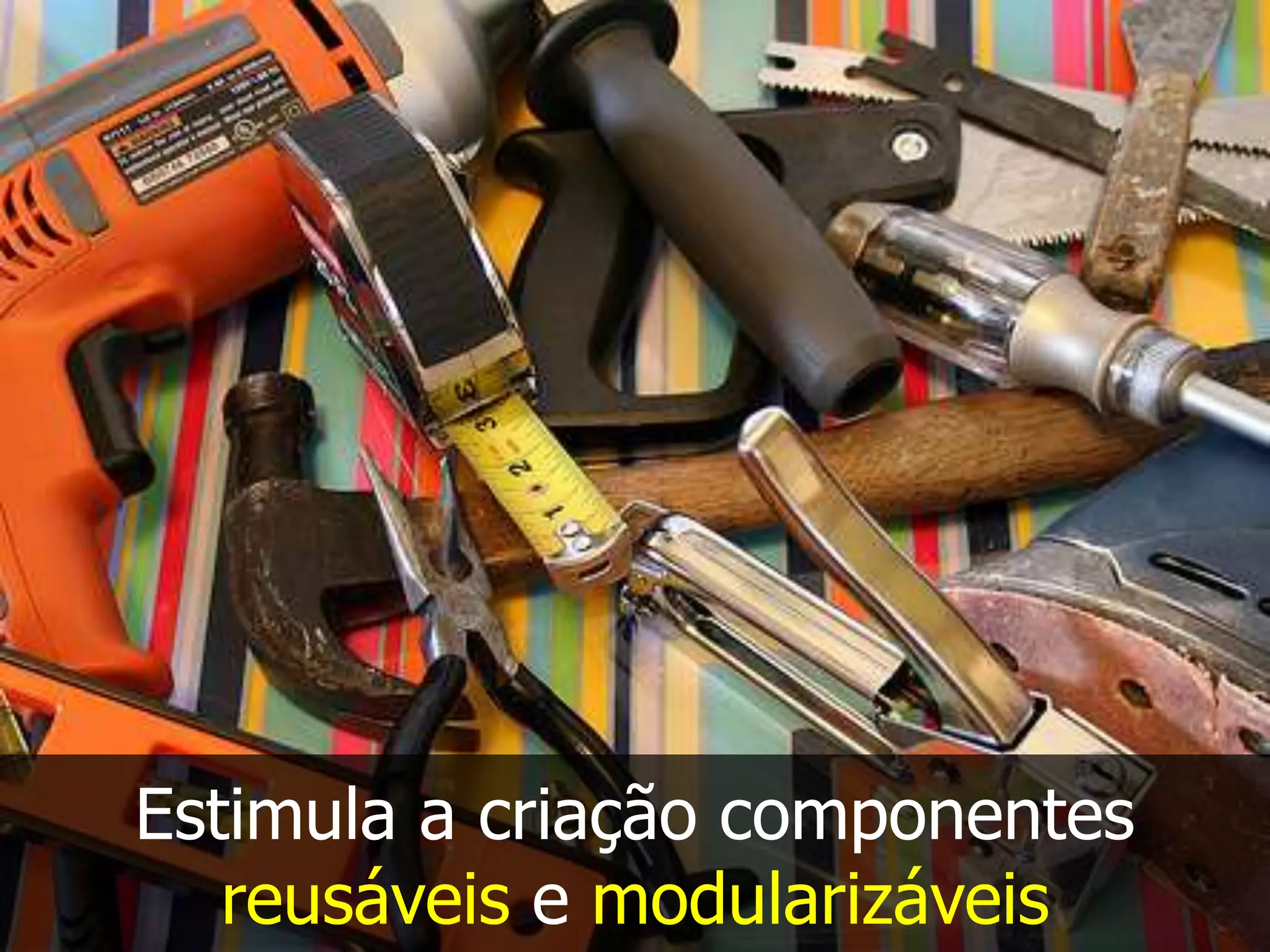 Estimula a criação componentes
reusáveis e modularizáveis
 