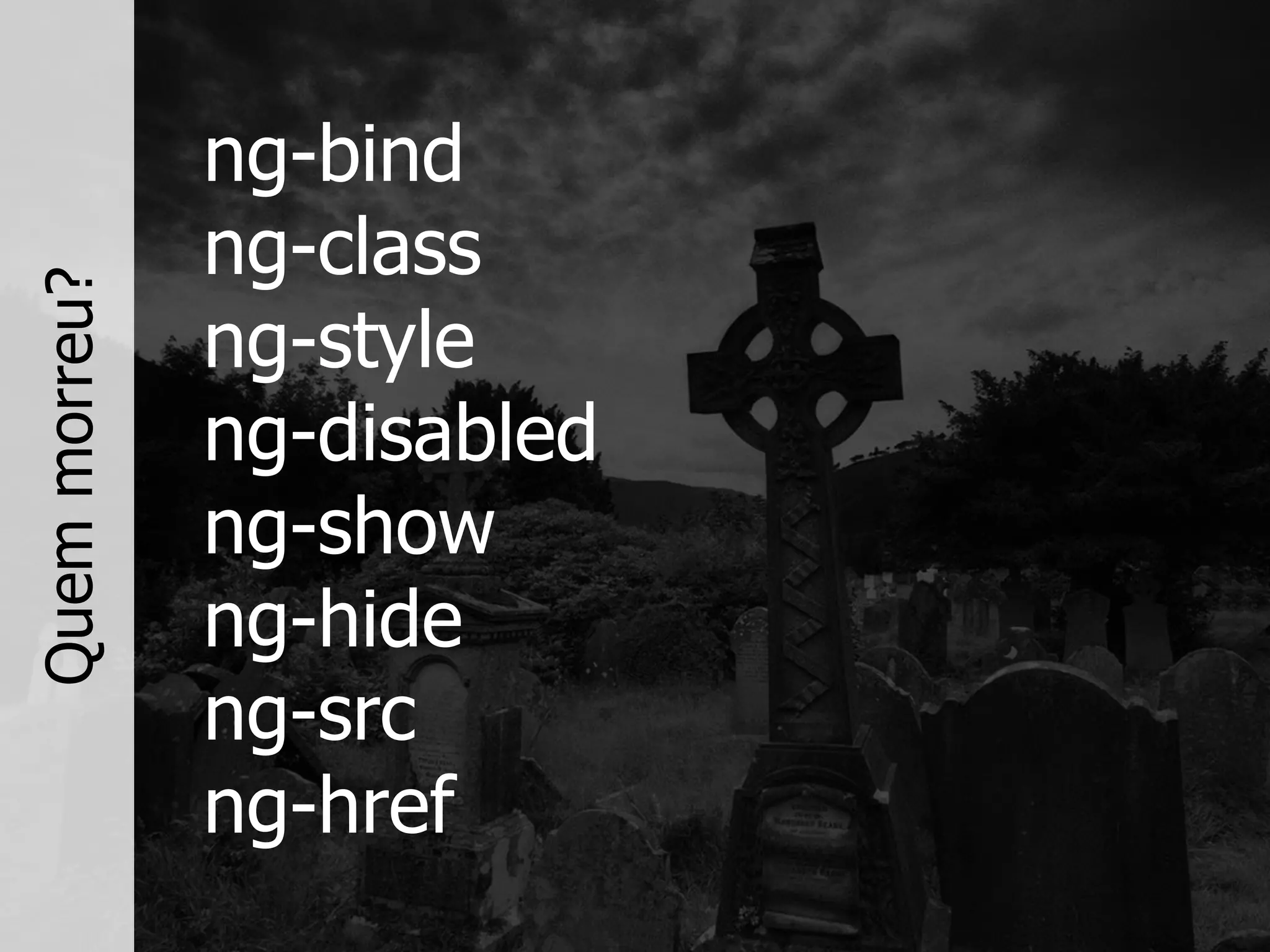ng-bind
ng-class
ng-style
ng-disabled
ng-show
ng-hide
ng-src
ng-href
Quemmorreu?
 