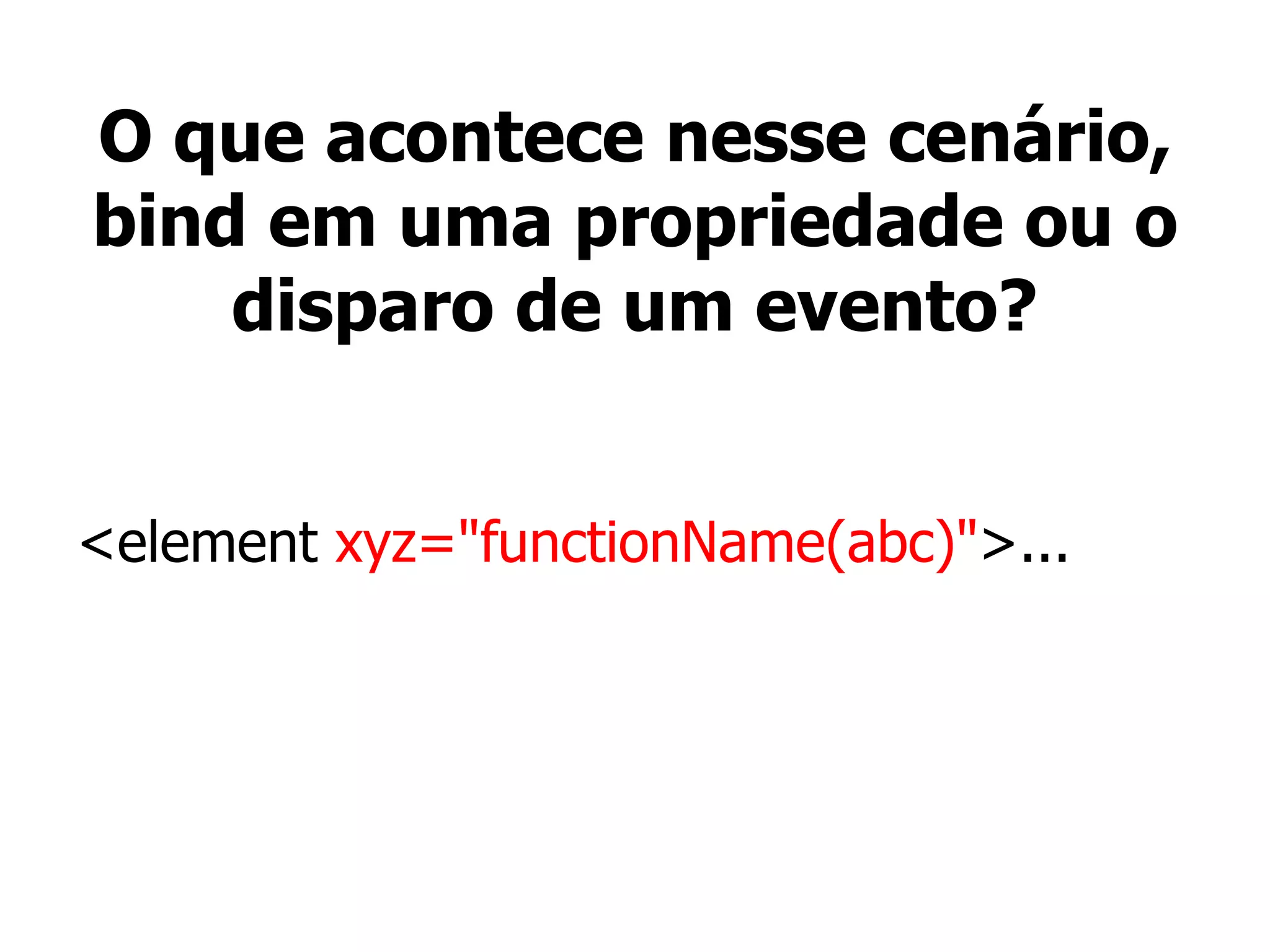 O que acontece nesse cenário,
bind em uma propriedade ou o
disparo de um evento?
<element xyz="functionName(abc)">...
 