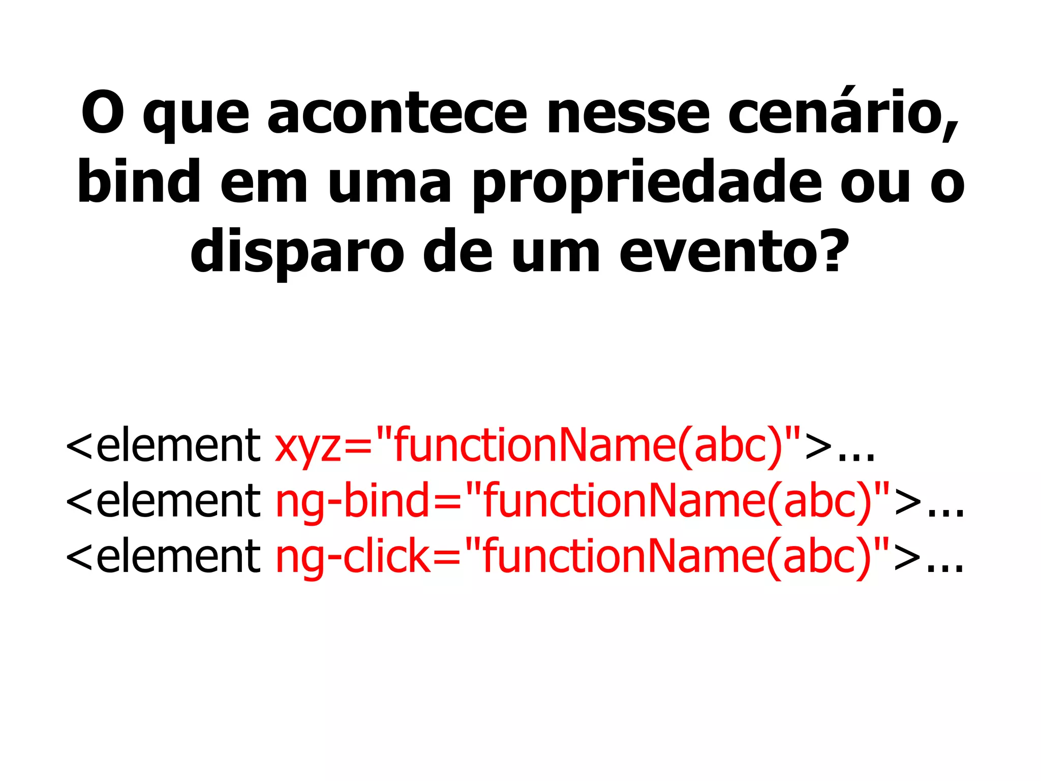O que acontece nesse cenário,
bind em uma propriedade ou o
disparo de um evento?
<element xyz="functionName(abc)">...
<element ng-bind="functionName(abc)">...
<element ng-click="functionName(abc)">...
 