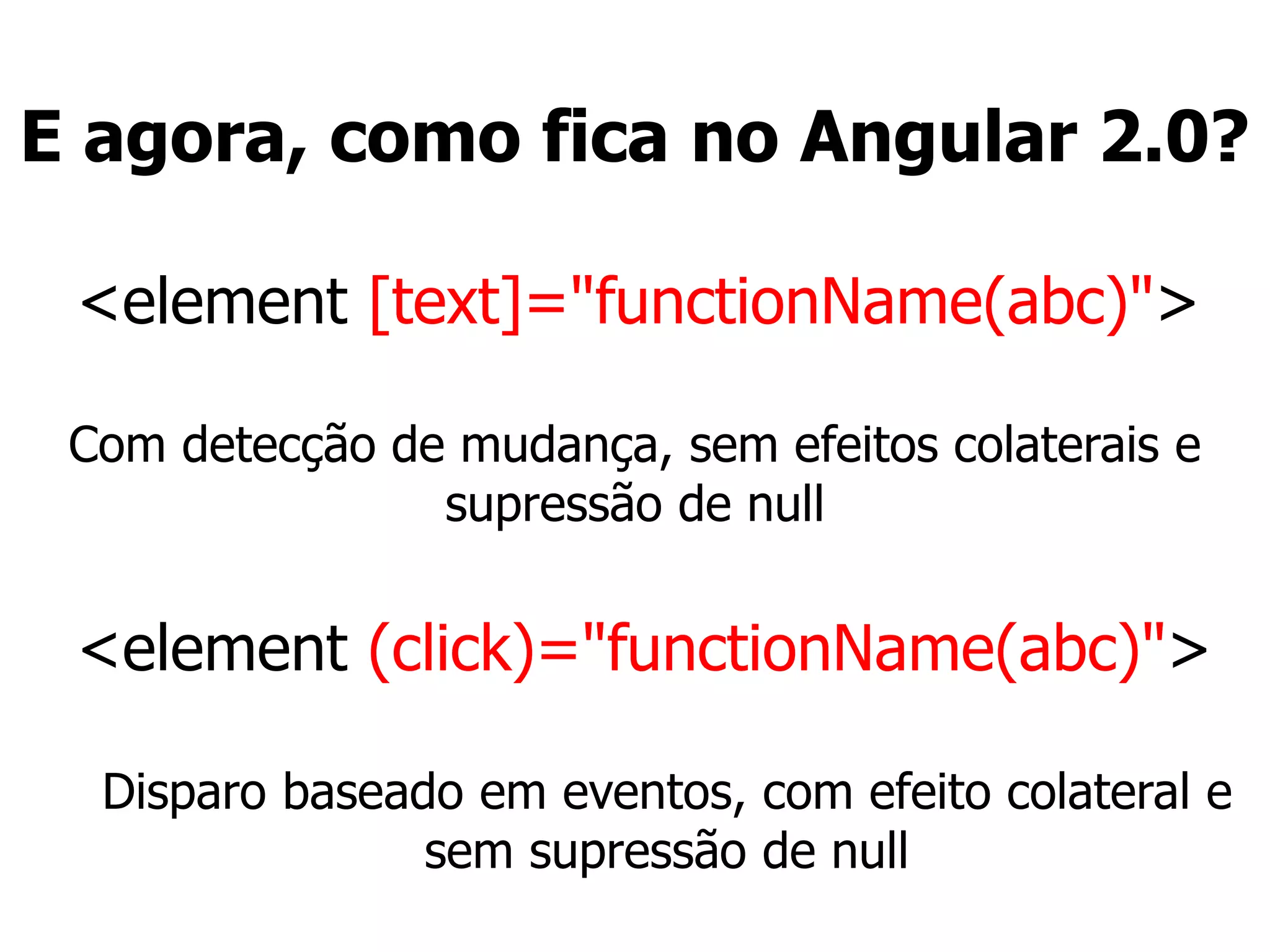 E agora, como fica no Angular 2.0?
<element [text]="functionName(abc)">
Com detecção de mudança, sem efeitos colaterais e
supressão de null
<element (click)="functionName(abc)">
Disparo baseado em eventos, com efeito colateral e
sem supressão de null
 
