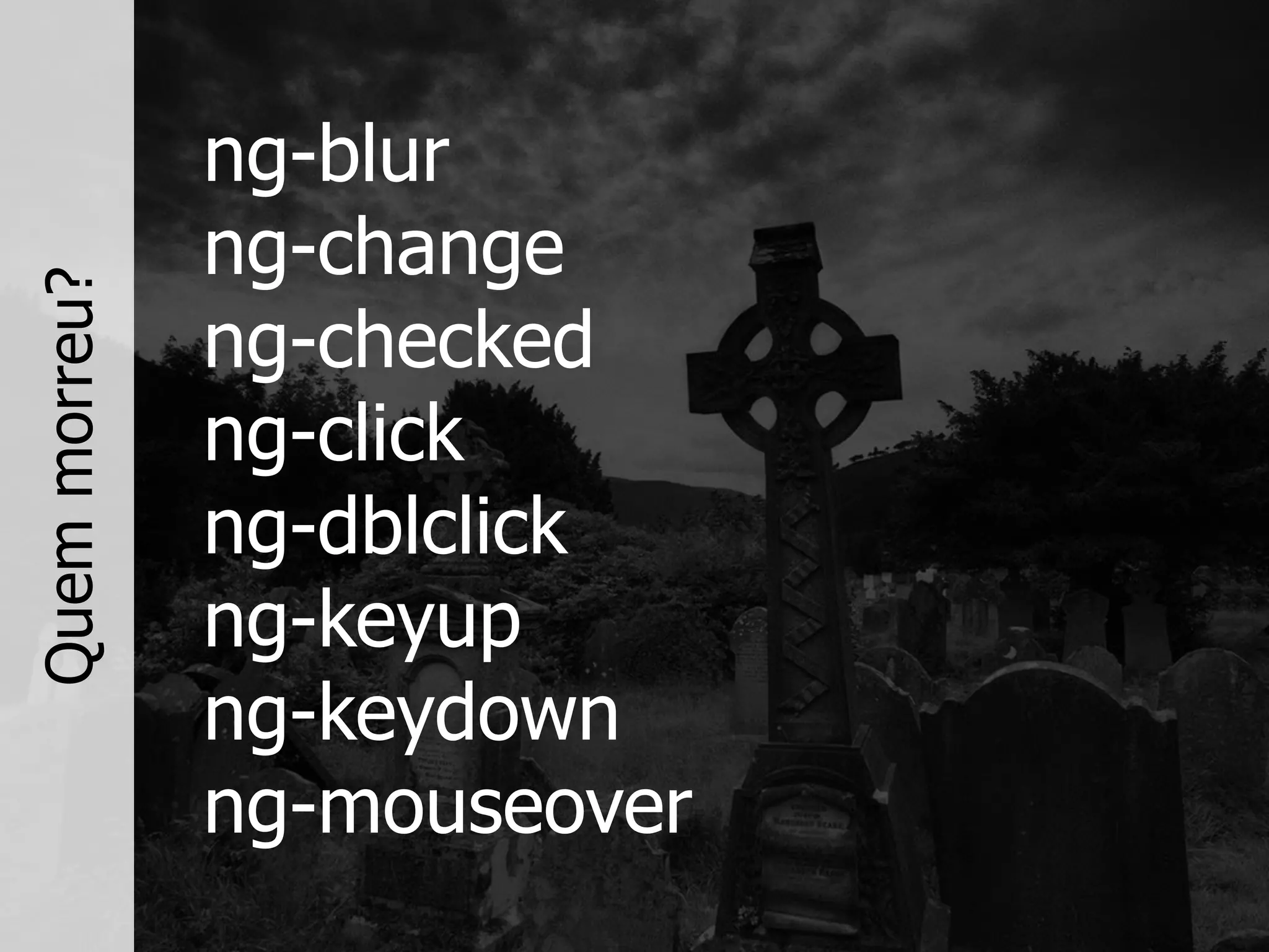 ng-blur
ng-change
ng-checked
ng-click
ng-dblclick
ng-keyup
ng-keydown
ng-mouseover
Quemmorreu?
 