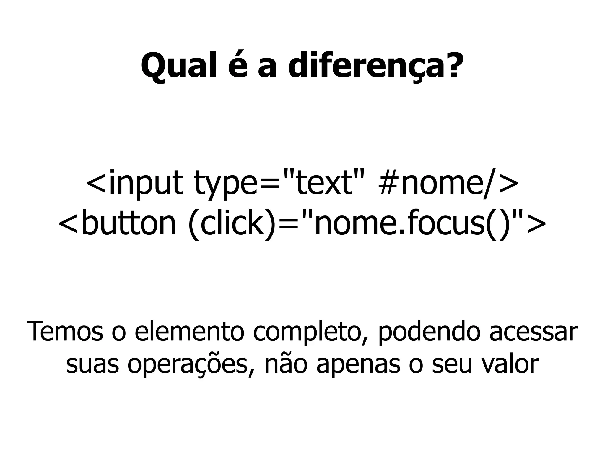 Qual é a diferença?
<input type="text" #nome/>
<button (click)="nome.focus()">
Temos o elemento completo, podendo acessar
suas operações, não apenas o seu valor
 