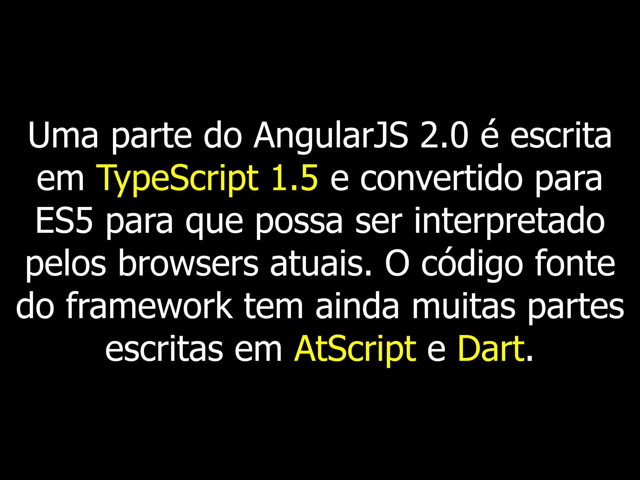 Uma parte do AngularJS 2.0 é escrita
em TypeScript 1.5 e convertido para
ES5 para que possa ser interpretado
pelos browsers atuais. O código fonte
do framework tem ainda muitas partes
escritas em AtScript e Dart.
 
