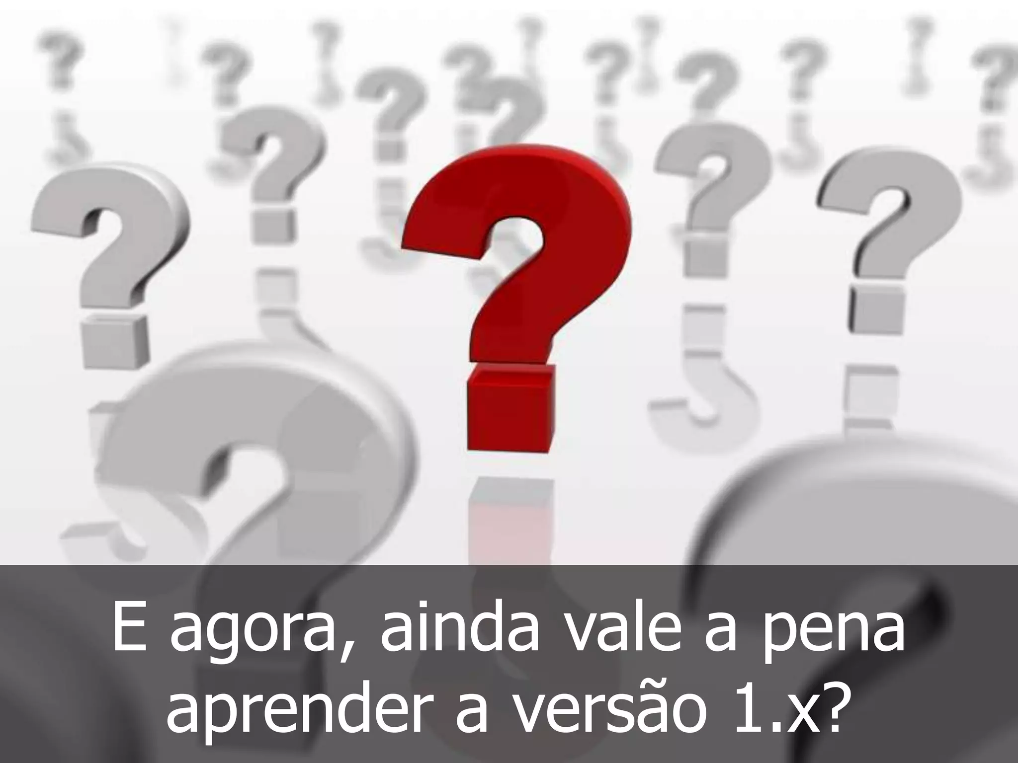 E agora, ainda vale a pena
aprender a versão 1.x?
 