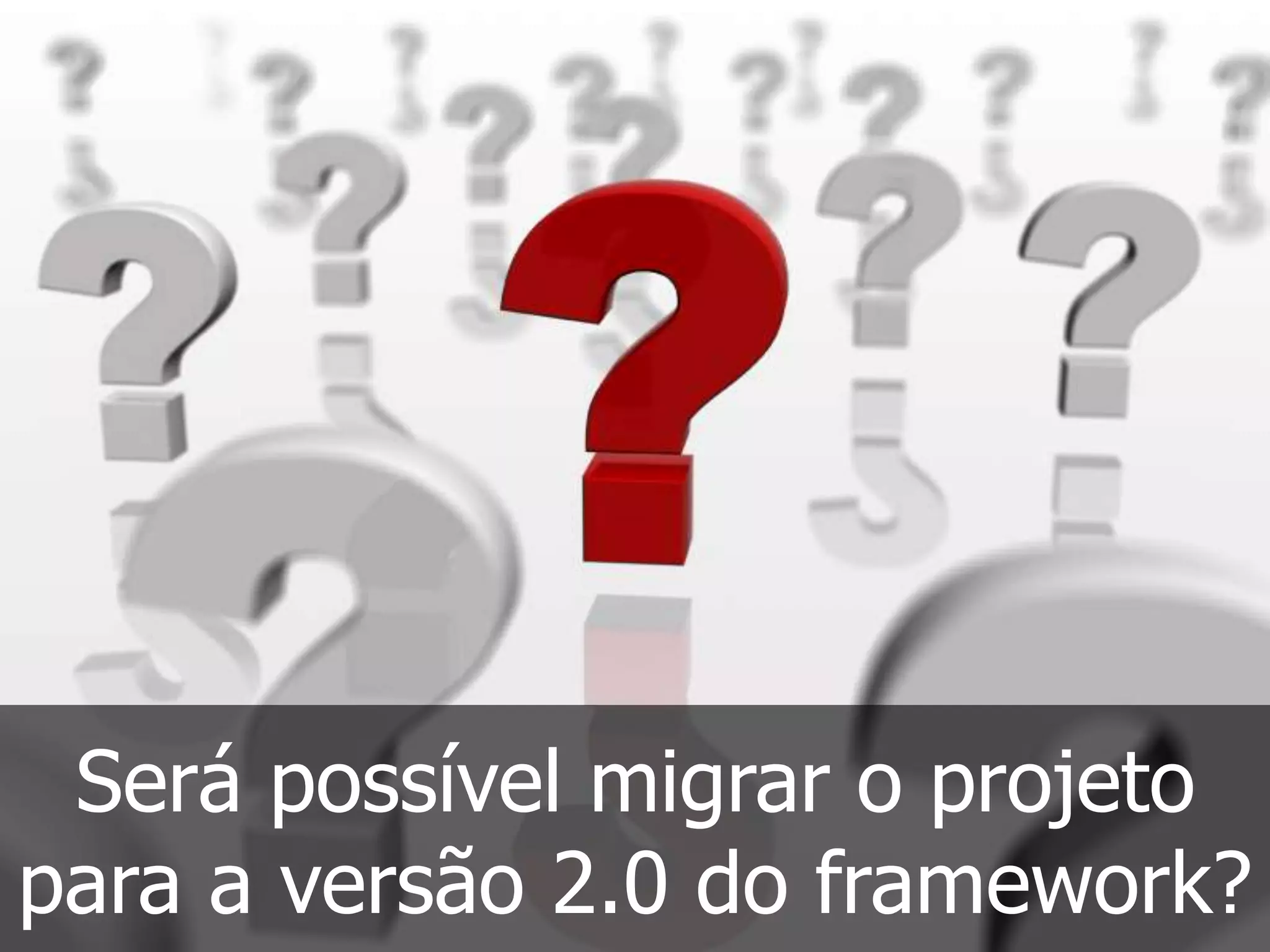 Será possível migrar o projeto
para a versão 2.0 do framework?
 