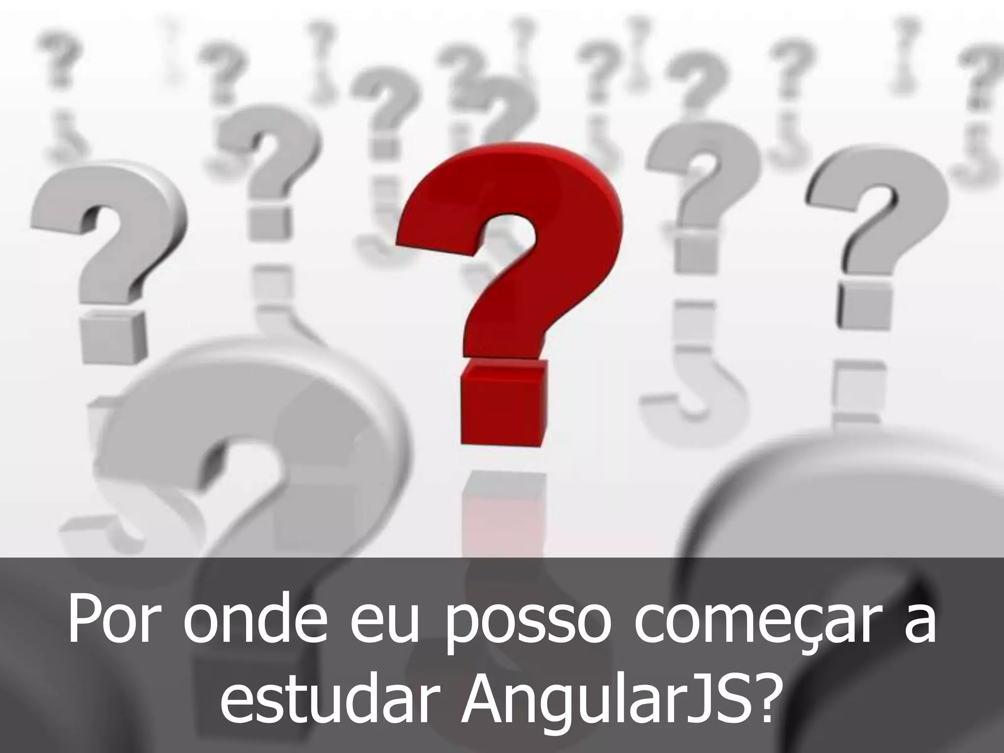 Por onde eu posso começar a
estudar AngularJS?
 