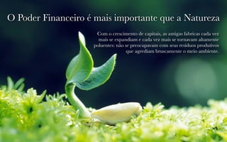 O Poder Financeiro é mais importante que a Natureza 
Com o crescimento de capitais, as antigas fabricas cada vez 
mais se expandiam e cada vez mais se tornavam altamente 
poluentes: não se preocupavam com seus resíduos produtivos 
9 
que agrediam bruscamente o meio ambiente. 
 