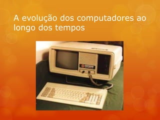 A evolução dos computadores ao 
longo dos tempos 
 