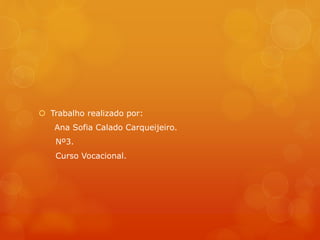  Trabalho realizado por: 
Ana Sofia Calado Carqueijeiro. 
Nº3. 
Curso Vocacional. 
