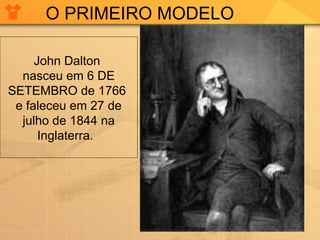 O PRIMEIRO MODELO
John Dalton
nasceu em 6 DE
SETEMBRO de 1766
e faleceu em 27 de
julho de 1844 na
Inglaterra.

 