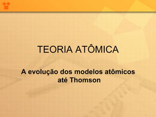 TEORIA ATÔMICA

A evolução dos modelos atômicos
          até Thomson
 
