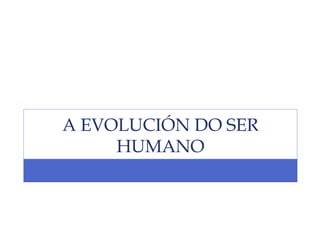 A EVOLUCIÓN DO SER
HUMANO

 
