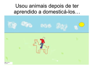 Usou animais depois de ter aprendido a domesticá-los… 