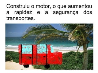 Construiu o motor, o que aumentou a rapidez e a segurança dos transportes. 