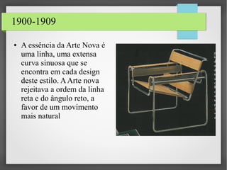 1900-1909
● A essência da Arte Nova é
uma linha, uma extensa
curva sinuosa que se
encontra em cada design
deste estilo. AArte nova
rejeitava a ordem da linha
reta e do ângulo reto, a
favor de um movimento
mais natural
 