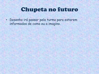Chupeta no futuroDesenho irá passar pela turma para estarem informados de como eu a imagino.