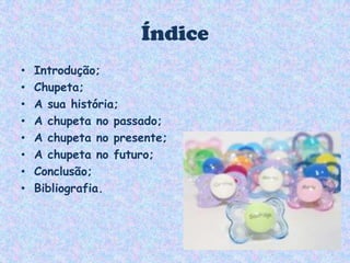 ÍndiceIntrodução;Chupeta;A sua história;A chupeta no passado;A chupeta no presente;A chupeta no futuro;Conclusão;Bibliografia.