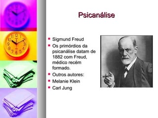 PsicanálisePsicanálise
 Sigmund FreudSigmund Freud
 Os primórdios daOs primórdios da
psicanálise datam depsicanálise datam de
1882 com Freud,1882 com Freud,
médico recémmédico recém
formado.formado.
 Outros autores:Outros autores:
 Melanie KleinMelanie Klein
 Carl JungCarl Jung
 