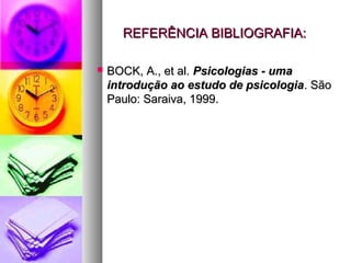 REFERÊNCIA BIBLIOGRAFIA:REFERÊNCIA BIBLIOGRAFIA:
 BOCK, A., et al.BOCK, A., et al. Psicologias - umaPsicologias - uma
introdução ao estudo de psicologiaintrodução ao estudo de psicologia. São. São
Paulo: Saraiva, 1999.Paulo: Saraiva, 1999.
 