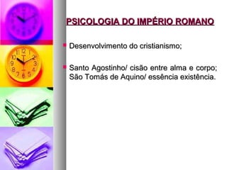 PSICOLOGIA DO IMPÉRIO ROMANOPSICOLOGIA DO IMPÉRIO ROMANO
 Desenvolvimento do cristianismo;Desenvolvimento do cristianismo;
 Santo Agostinho/ cisão entre alma e corpo;Santo Agostinho/ cisão entre alma e corpo;
São Tomás de Aquino/ essência existência.São Tomás de Aquino/ essência existência.
 