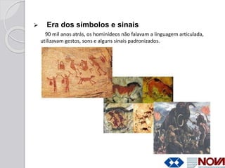  Era dos símbolos e sinais
90 mil anos atrás, os hominídeos não falavam a linguagem articulada,
utilizavam gestos, sons e...