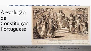 A evolução
da
Constituição
Portuguesa
Trabalho realizado por : Marisa Ferreira; Rute Pancha e
Vânia Reis
Ufcd:CP1
Formadora: Patrícia Batista
 