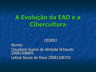 A Evolução da EAD e a Cibercultura CEDERJ Alunas: Claudiane Sueira de Almeida Schaustz 20081208605 Letícia Souza de Deus 20081208703 