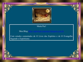 Muita Paz!
Meu Blog: http://espiritual-espiritual.blogspot.com.br
Com estudos comentados de O Livro dos Espíritos e de O Evangelho
Segundo o Espiritismo.
 