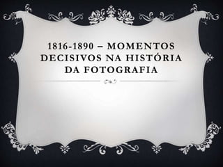 1816-1890 – MOMENTOS
DECISIVOS NA HISTÓRIA
DA FOTOGRAFIA
 