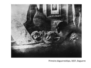 Primeiro daguerreótipo, 1837, Daguerre
 