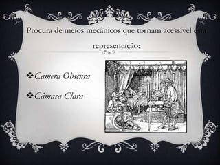 Procura de meios mecânicos que tornam acessível esta
representação:
Camera Obscura
Câmara Clara
 