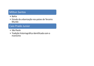 Milton Santos
• Bahia
• Estudo da urbanização nos países de Terceiro
  Mundo

Caio Prado Junior
• São Paulo
• Tradição historiográfica identificada com o
  marxismo
 