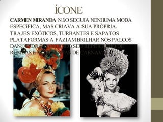ÍCONE
CARM
EN M
IRANDA NãO SEGUIA NENHUMA MODA
ESPECíFICA, MAS CRIAVA A SUA PRÓPRIA.
TRAJES EXÓTICOS, TURBANTES E SAPATOS
PLATAFORMAS A FAZIAMBRILHAR NOS PALCOS
DANçANDO E CANTANDO SEU REPERTÓRIO DE
RUMBAS E MARCHINHAS DE CARNAVAL.
 