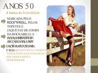 ANOS 50
A Época da Feminilidade
MARCADA PELO
ROCK‟N'ROLL, PELOS
TOPETES E
JAQUETAS DE COURO
DAROCKABILLY, E
P
L
E
A
L
N
A
çS
AP
M
IN
E-
N
U
T
P
O
SD
E
A
S
B
E
O
U
N
S
E
E
C
S
A
T
B
I
L
A
O
R
S
B
I
E
I
U
N
L
í
C
T
I
R
O
A
D
-
A
S
E
G
N
U
S
E
U
R
A
R
I
S
A
FARFIIACçãOCIENTíFICAE TODOS OS
TEMAS ESPACIAIS PASSARAM A
SER ASSOCIADOSA
MODERNIDADE
 