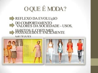OQUE É MODA?
REFLEXO DAEVOLUçãO
DOCOMPORTAMENTO
VALORES DA SOCIEDADE - USOS,
HáBITOS E COSTUMES
PASSAGEIRA E FACILMENTE
MUTáVEL
 