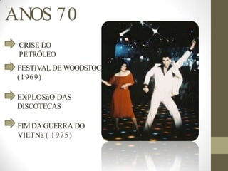 ANOS 70
CRISE DO
PETRÓLEO
FESTIVALDE WOODSTOCK
(1969)
EXPLOSãO DAS
DISCOTECAS
FIMDA GUERRA DO
VIETNã ( 1975)
 