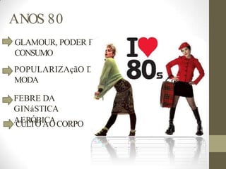 ANOS 80
GLAMOUR, PODER E
CONSUMO
POPULARIZAçãO DA
MODA
FEBRE DA
GINáSTICA
A
CE
UR
LT
Ó
O
BI
A
CO
ACORPO
 