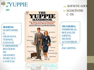 „‟YUPPIE
‟‟
SOFISTICADOS
EGOCÉNTRI
C OS
MULHERES:
OMBREIRAS,
BOLSAS DE
GRIFES,
MUITOS
ACESSÓRIOS
E
ESCARPINS.
HOMENS:
SUSPENSÓRI
O,
GRAVATAS,
TERNOS,
SAPATOS
CARíSSIMOS,
RELÓGIOS
DE
GRANDES
MARCAS E
CANETAS.
 