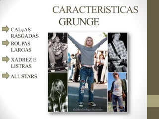 CARACTERíSTICAS
GRUNGE
CALçAS
RASGADAS
ROUPAS
LARGAS
XADREZ E
LISTRAS
ALL STARS
 