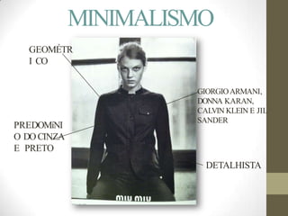 MINIMALISMO
GIORGIOARMANI,
DONNA KARAN,
CALVIN KLEIN E JIL
SANDER
PREDOMíNI
O DOCINZA
E PRETO
GEOMÉTR
I CO
DETALHISTA
 