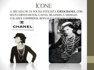 ÍCONE
A DÉCADA DE 20 FOI DA ESTILISTA COCOCHANEL, COM
SEUS CORTES RETOS, CAPAS, BLAZERS, CARDIGãS,
COLARES COMPRIDOS, BOINAS E CABELOS CURTOS.
 