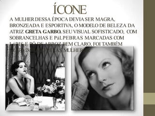 ÍCONE
A MULHERDESSA ÉPOCA DEVIASER MAGRA,
BRONZEADA E ESPORTIVA, O MODELO DE BELEZA DA
ATRIZ GRETA GARBO. SEUVISUAL SOFISTICADO, COM
SOBRANCELHAS E PáLPEBRAS MARCADAS COM
LáPIS E PÓ DEARROZ BEM CLARO, FOI TAMBÉM
MUITO IMITADO PELAS MULHERES.
 