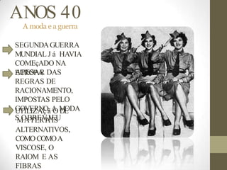 ANOS 40
A moda e a guerra
SEGUNDAGUERRA
MUNDIAL J á HAVIA
COMEçADO NA
E
AU
PR
EO
SP
A
A
R DAS
REGRAS DE
RACIONAMENTO,
IMPOSTAS PELO
G
UT
OI
V
L
E
IZ
R
A
Nç
Oã
, A
OM
DE
ODA
S
M
O
A
B
T
R
E
E
R
V
I
A
I
V
I
E
S
U
ALTERNATIVOS,
COMOCOMOA
VISCOSE, O
RAIOM E AS
FIBRAS
 